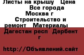 Листы на крышу › Цена ­ 100 - Все города, Москва г. Строительство и ремонт » Материалы   . Дагестан респ.,Дербент г.